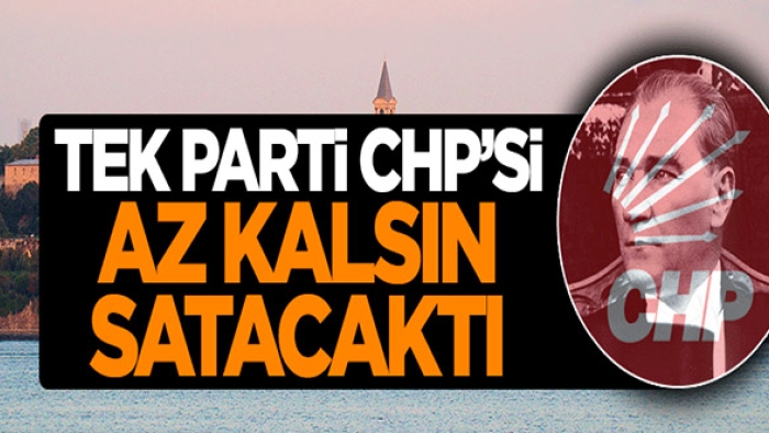 Tek Parti CHP'si Az Kalsın Satacaktı